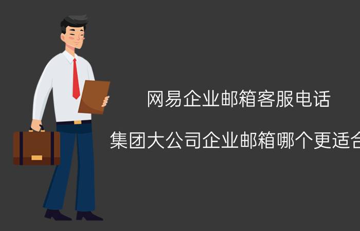 网易企业邮箱客服电话 集团大公司企业邮箱哪个更适合？